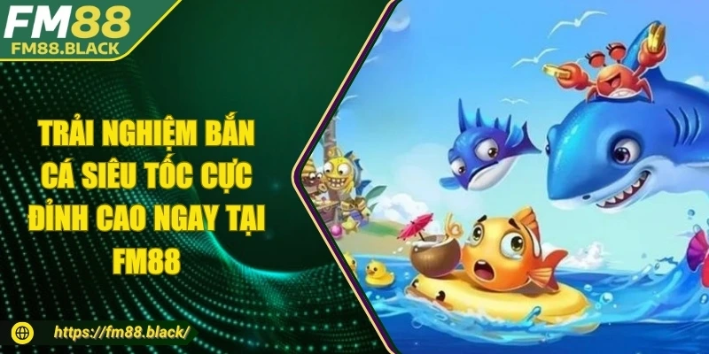 Trải Nghiệm Bắn Cá Siêu Tốc Cực Đỉnh Cao Ngay Tại FM88