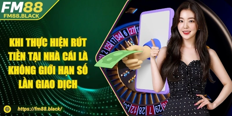 Khi thực hiện rút tiền tại nhà cái là không giới hạn số lần giao dịch
