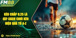 Kèo Chấp 0.25 Là Gì? Cách Chơi Kèo Hiệu Quả Từ A-Z